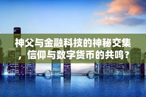 神父与金融科技的神秘交集，信仰与数字货币的共鸣？