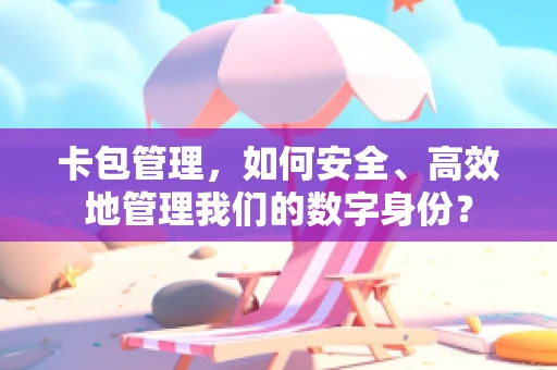卡包管理，如何安全、高效地管理我们的数字身份？