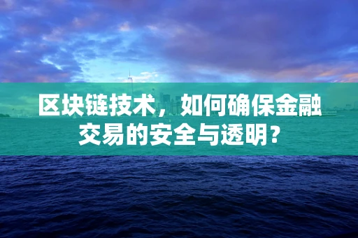 区块链技术，如何确保金融交易的安全与透明？