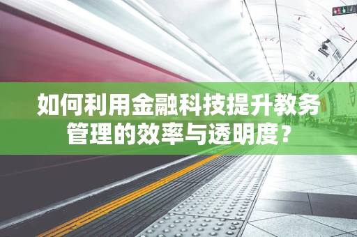 如何利用金融科技提升教务管理的效率与透明度？