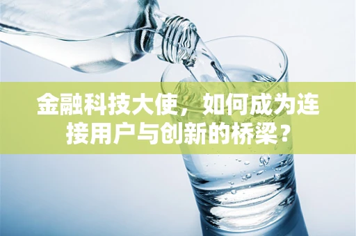 金融科技大使，如何成为连接用户与创新的桥梁？