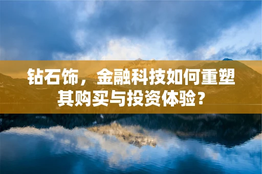 钻石饰，金融科技如何重塑其购买与投资体验？