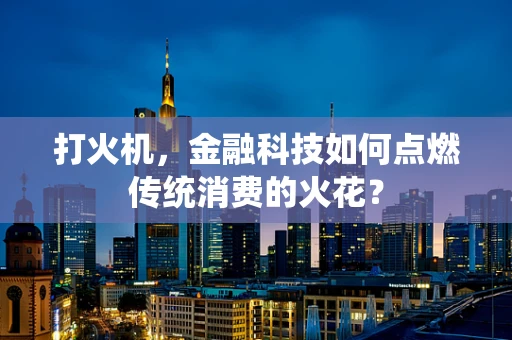 打火机，金融科技如何点燃传统消费的火花？