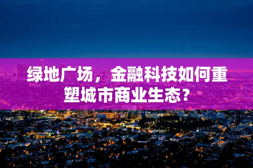 绿地广场，金融科技如何重塑城市商业生态？