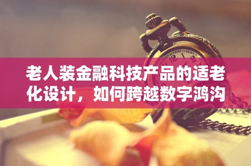 老人装金融科技产品的适老化设计，如何跨越数字鸿沟？