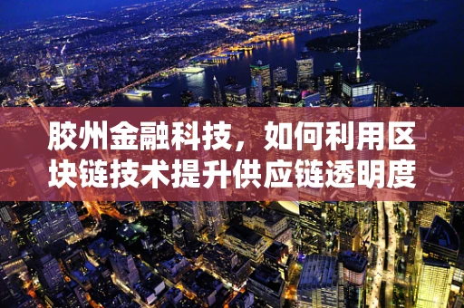 胶州金融科技，如何利用区块链技术提升供应链透明度？