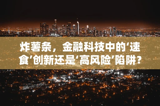 炸薯条，金融科技中的‘速食’创新还是‘高风险’陷阱？