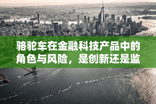 骆驼车在金融科技产品中的角色与风险，是创新还是监管的盲区？