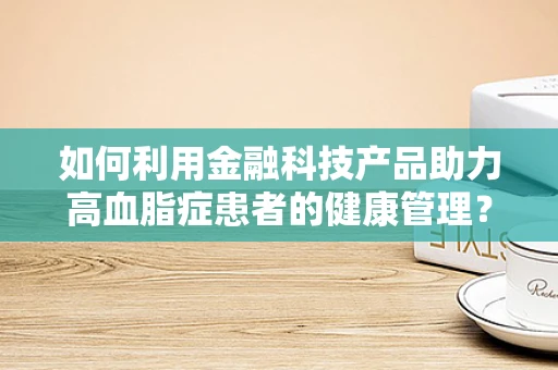 如何利用金融科技产品助力高血脂症患者的健康管理？