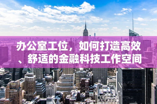 办公室工位，如何打造高效、舒适的金融科技工作空间？
