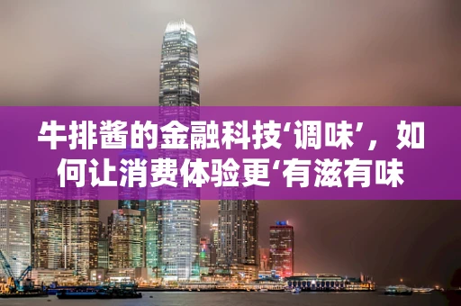 牛排酱的金融科技‘调味’，如何让消费体验更‘有滋有味’？