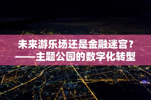 未来游乐场还是金融迷宫？——主题公园的数字化转型与金融科技融合之路