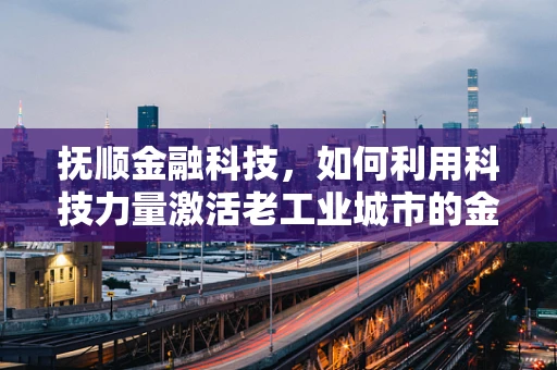 抚顺金融科技，如何利用科技力量激活老工业城市的金融活力？