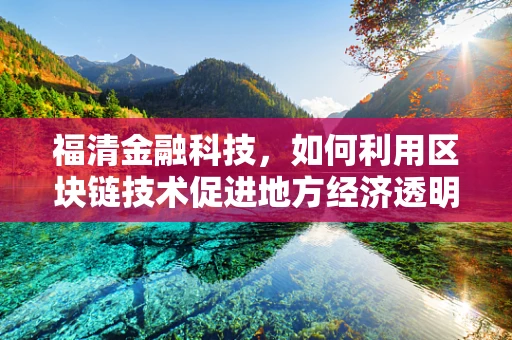 福清金融科技，如何利用区块链技术促进地方经济透明度？