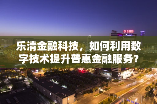 乐清金融科技，如何利用数字技术提升普惠金融服务？
