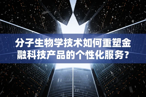 分子生物学技术如何重塑金融科技产品的个性化服务？