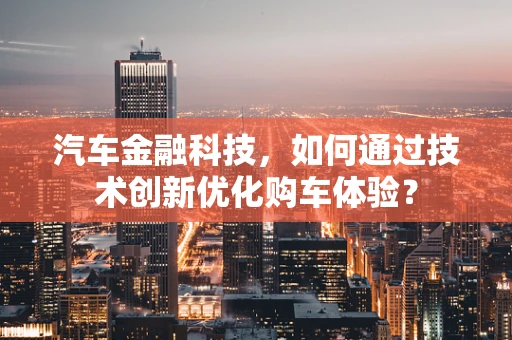 汽车金融科技，如何通过技术创新优化购车体验？