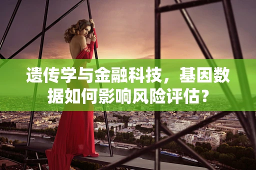 遗传学与金融科技，基因数据如何影响风险评估？