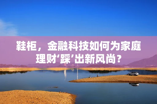 鞋柜，金融科技如何为家庭理财‘踩’出新风尚？
