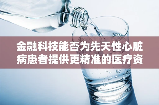 金融科技能否为先天性心脏病患者提供更精准的医疗资金支持？
