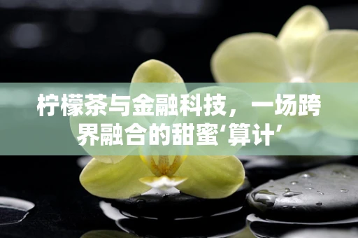 柠檬茶与金融科技，一场跨界融合的甜蜜‘算计’