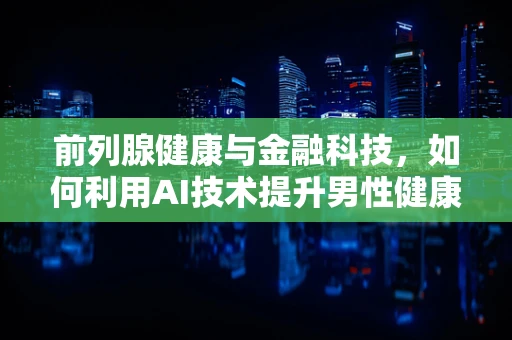 前列腺健康与金融科技，如何利用AI技术提升男性健康管理？
