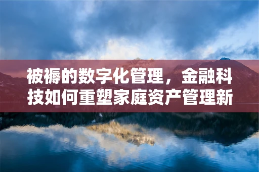 被褥的数字化管理，金融科技如何重塑家庭资产管理新生态？