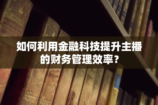 如何利用金融科技提升主播的财务管理效率？