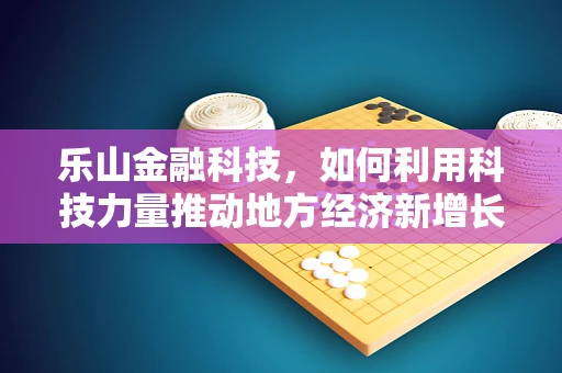 乐山金融科技，如何利用科技力量推动地方经济新增长？