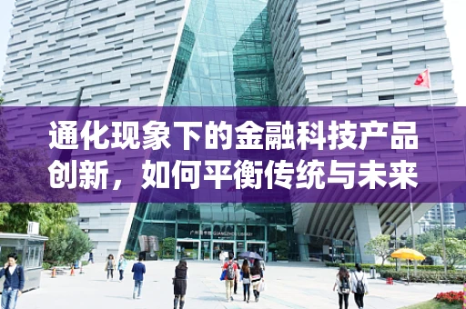 通化现象下的金融科技产品创新，如何平衡传统与未来？