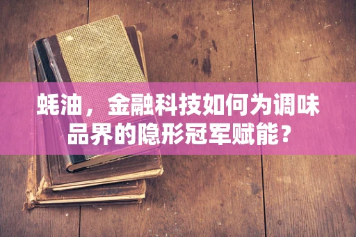 蚝油，金融科技如何为调味品界的隐形冠军赋能？