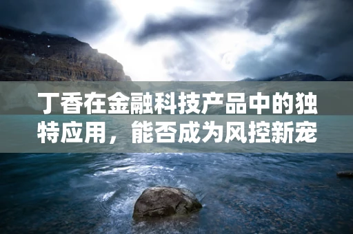丁香在金融科技产品中的独特应用，能否成为风控新宠？
