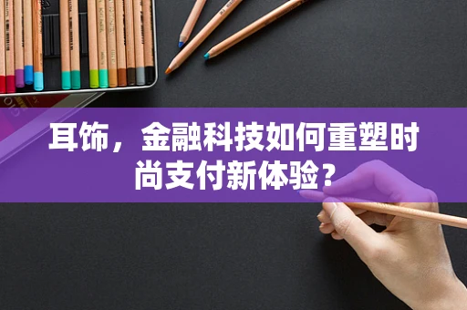 耳饰，金融科技如何重塑时尚支付新体验？