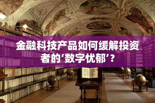 金融科技产品如何缓解投资者的‘数字忧郁’？