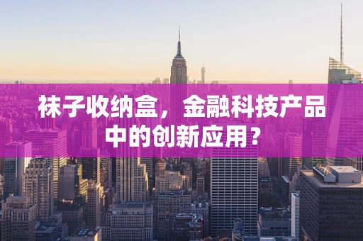 袜子收纳盒，金融科技产品中的创新应用？