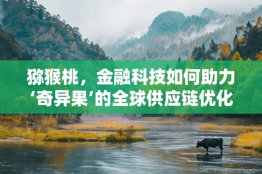 猕猴桃，金融科技如何助力‘奇异果’的全球供应链优化？