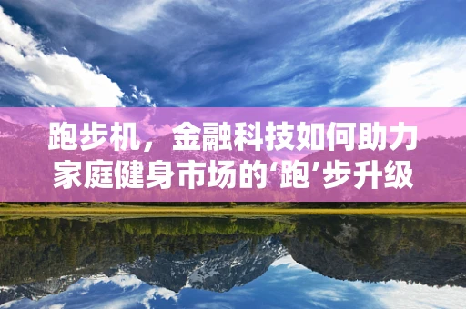 跑步机，金融科技如何助力家庭健身市场的‘跑’步升级？