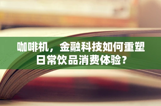 咖啡机，金融科技如何重塑日常饮品消费体验？