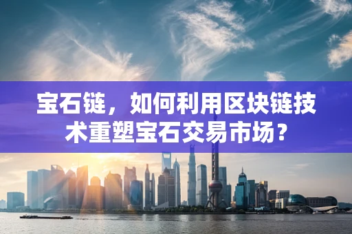 宝石链，如何利用区块链技术重塑宝石交易市场？