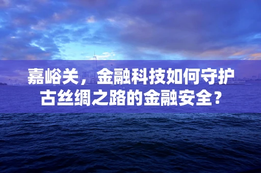 嘉峪关，金融科技如何守护古丝绸之路的金融安全？