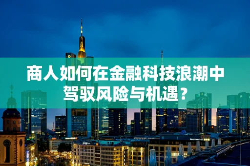 商人如何在金融科技浪潮中驾驭风险与机遇？