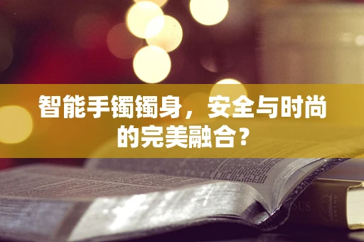 智能手镯镯身，安全与时尚的完美融合？