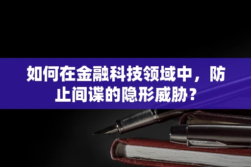 如何在金融科技领域中，防止间谍的隐形威胁？
