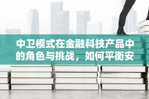 中卫模式在金融科技产品中的角色与挑战，如何平衡安全与效率？