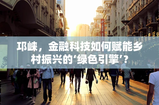 邛崃，金融科技如何赋能乡村振兴的‘绿色引擎’？