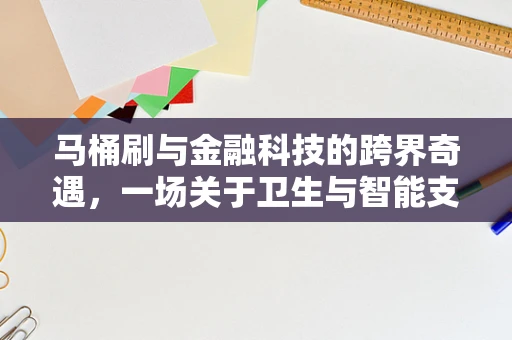 马桶刷与金融科技的跨界奇遇，一场关于卫生与智能支付的革新