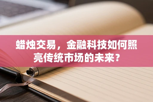 蜡烛交易，金融科技如何照亮传统市场的未来？