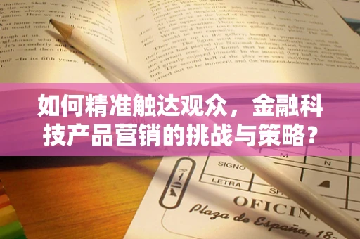 如何精准触达观众，金融科技产品营销的挑战与策略？