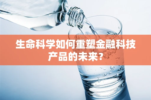 生命科学如何重塑金融科技产品的未来？