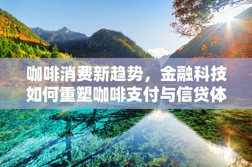 咖啡消费新趋势，金融科技如何重塑咖啡支付与信贷体验？